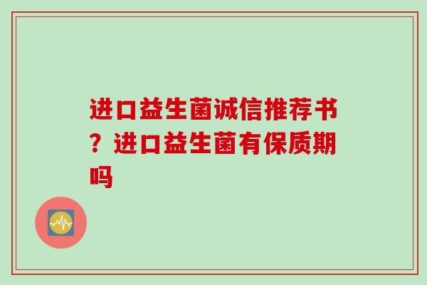 进口益生菌诚信推荐书?进口益生菌有保质期吗 进口益生菌诚信推荐书?进口益生菌有保质期吗