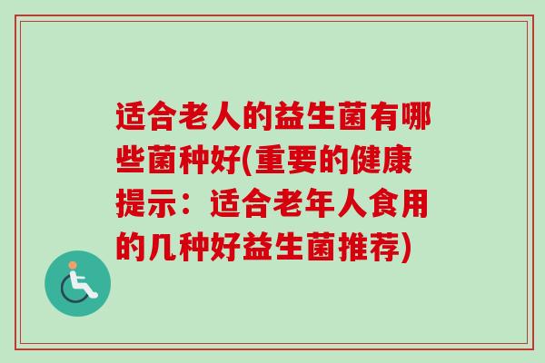 适合老人的益生菌有哪些菌种好(重要的健康提示：适合老年人食用的几种好益生菌推荐)