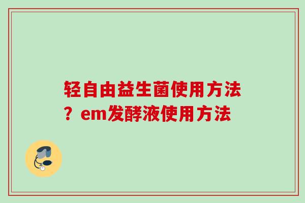 轻自由益生菌使用方法？em发酵液使用方法