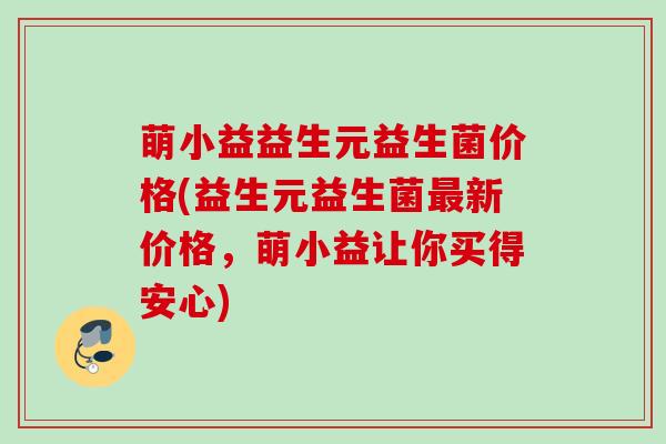 萌小益益生元益生菌价格(益生元益生菌新价格，萌小益让你买得安心)