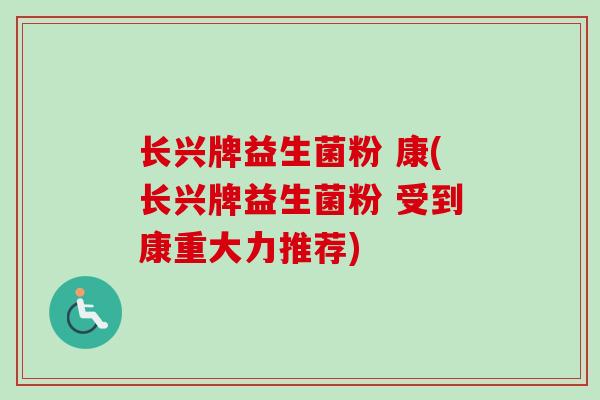 长兴牌益生菌粉 康(长兴牌益生菌粉 受到康重大力推荐) 长兴牌益生菌粉 康(长兴牌益生菌粉 受到康重大力推荐)