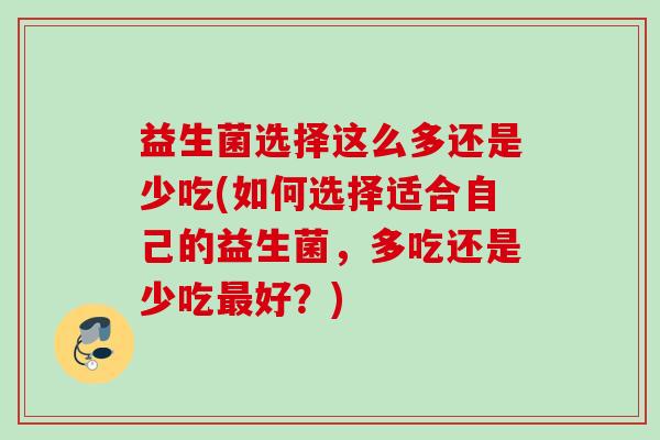 益生菌选择这么多还是少吃(如何选择适合自己的益生菌,多吃还是少吃好?) 益生菌选择这么多还是少吃(如何选择适合自己的益生菌,多吃还是少吃好?)