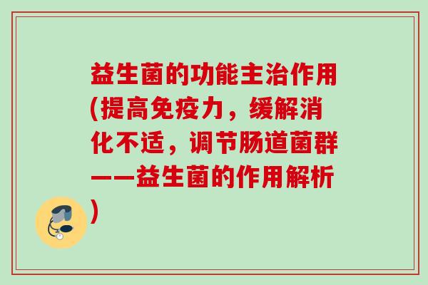 益生菌的功能主作用(提高力,缓解消化不适,调节肠道菌群——益生菌的作用解析) 益生菌的功能主作用(提高力,缓解消化不适,调节肠道菌群——益生菌的作用解析)