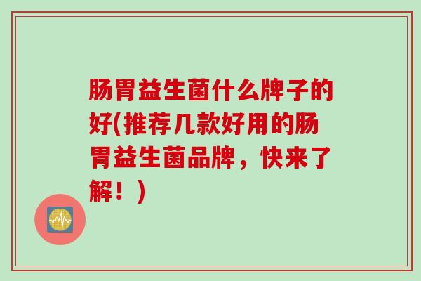 肠胃益生菌什么牌子的好(推荐几款好用的肠胃益生菌品牌，快来了解！)