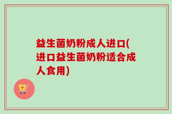 益生菌奶粉成人进口(进口益生菌奶粉适合成人食用)