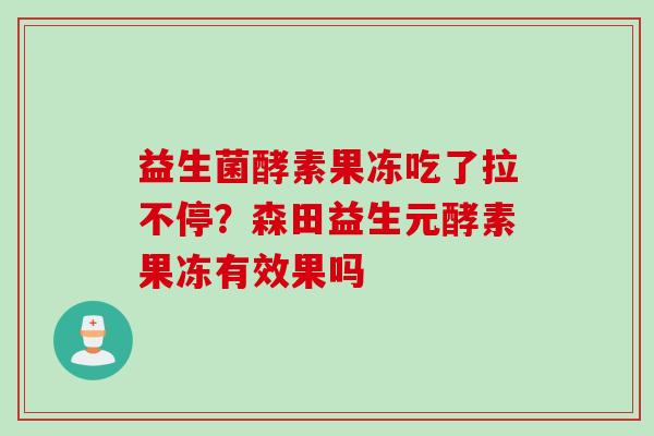 益生菌酵素果冻吃了拉不停?森田益生元酵素果冻有效果吗 益生菌酵素果冻吃了拉不停?森田益生元酵素果冻有效果吗