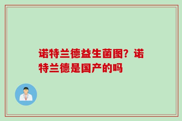 诺特兰德益生菌图?诺特兰德是国产的吗 诺特兰德益生菌图?诺特兰德是国产的吗