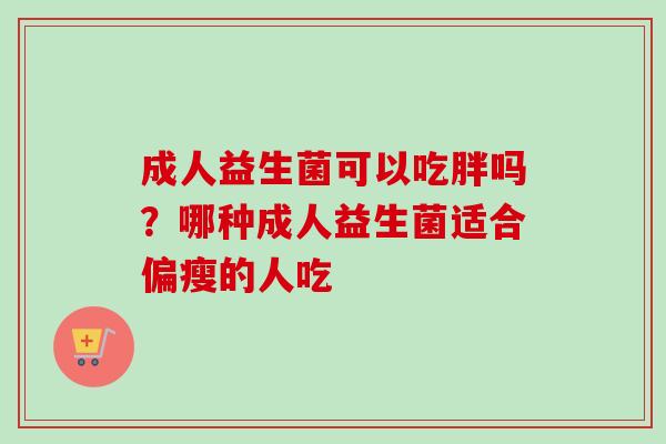 成人益生菌可以吃胖吗？哪种成人益生菌适合偏瘦的人吃
