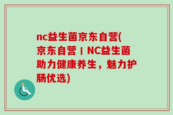 nc益生菌京东自营(京东自营丨NC益生菌助力健康养生，魅力护肠优选)