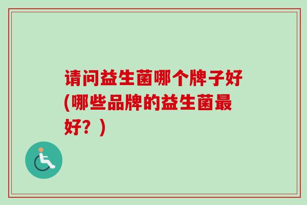 请问益生菌哪个牌子好(哪些品牌的益生菌好?) 请问益生菌哪个牌子好(哪些品牌的益生菌好?)