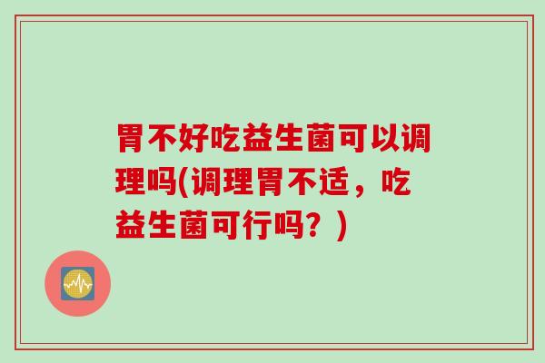 胃不好吃益生菌可以调理吗(调理胃不适，吃益生菌可行吗？)