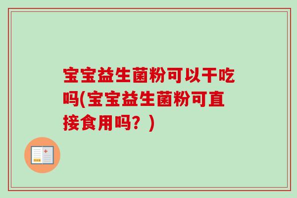 宝宝益生菌粉可以干吃吗(宝宝益生菌粉可直接食用吗?) 宝宝益生菌粉可以干吃吗(宝宝益生菌粉可直接食用吗?)