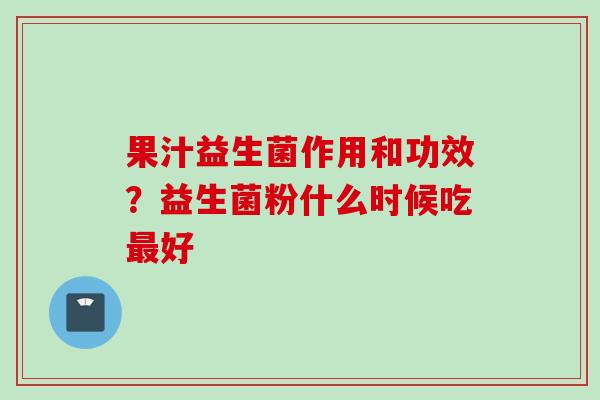果汁益生菌作用和功效?益生菌粉什么时候吃好 果汁益生菌作用和功效?益生菌粉什么时候吃好