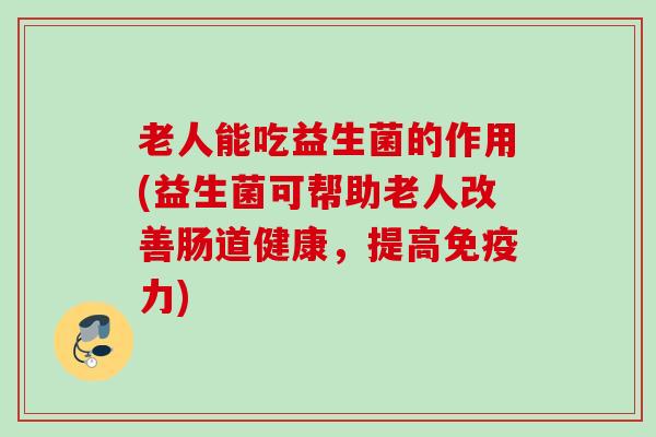 老人能吃益生菌的作用(益生菌可帮助老人改善肠道健康,提高力) 老人能吃益生菌的作用(益生菌可帮助老人改善肠道健康,提高力)