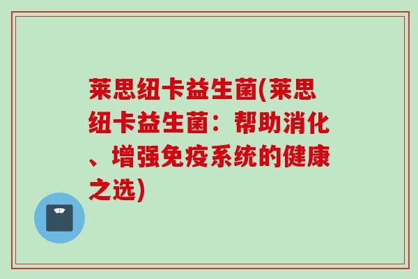 莱思纽卡益生菌(莱思纽卡益生菌:帮助消化、增强系统的健康之选) 莱思纽卡益生菌(莱思纽卡益生菌:帮助消化、增强系统的健康之选)