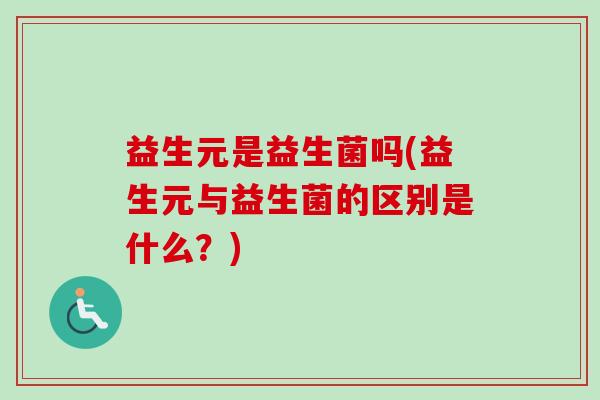 益生元是益生菌吗(益生元与益生菌的区别是什么?) 益生元是益生菌吗(益生元与益生菌的区别是什么?)