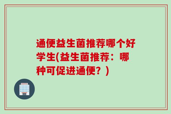 通便益生菌推荐哪个好学生(益生菌推荐:哪种可促进通便?) 通便益生菌推荐哪个好学生(益生菌推荐:哪种可促进通便?)