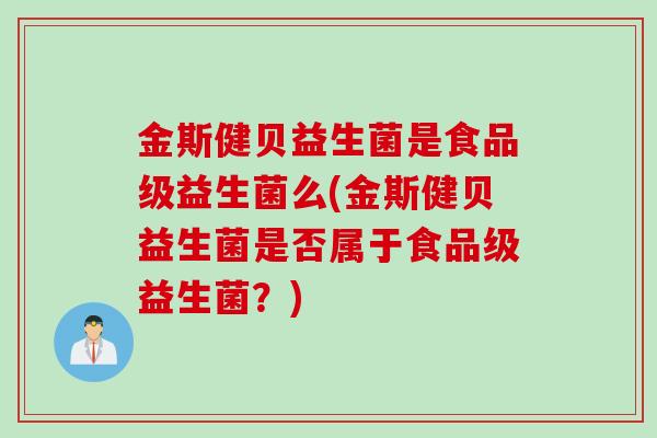 金斯健贝益生菌是食品级益生菌么(金斯健贝益生菌是否属于食品级益生菌？)