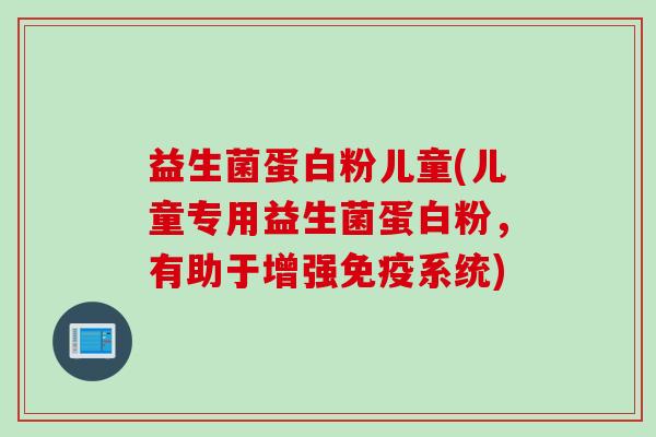 益生菌蛋白粉儿童(儿童专用益生菌蛋白粉，有助于增强系统)