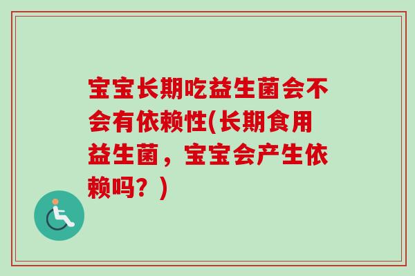 宝宝长期吃益生菌会不会有依赖性(长期食用益生菌，宝宝会产生依赖吗？)
