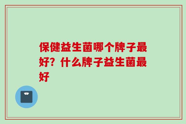 保健益生菌哪个牌子好？什么牌子益生菌好