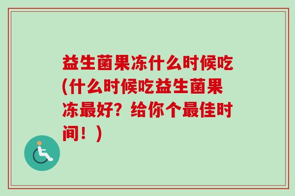 益生菌果冻什么时候吃(什么时候吃益生菌果冻好？给你个佳时间！)
