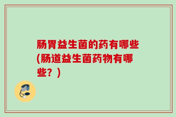 肠胃益生菌的药有哪些(肠道益生菌有哪些？)