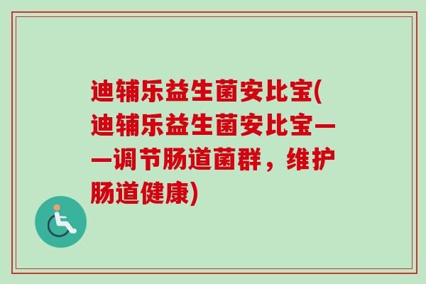 迪辅乐益生菌安比宝(迪辅乐益生菌安比宝——调节肠道菌群,维护肠道健康) 迪辅乐益生菌安比宝(迪辅乐益生菌安比宝——调节肠道菌群,维护肠道健康)