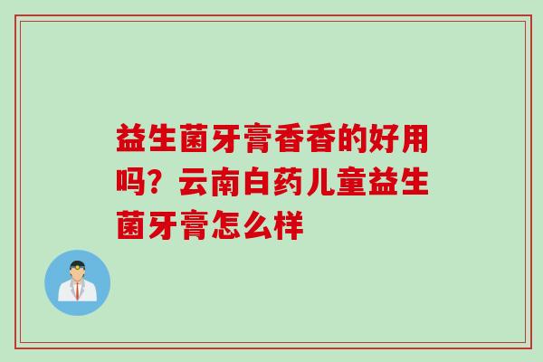 益生菌牙膏香香的好用吗？云南白药儿童益生菌牙膏怎么样