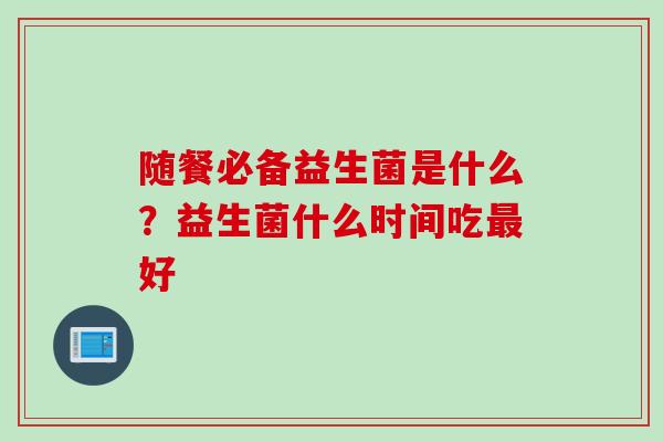 随餐必备益生菌是什么?益生菌什么时间吃好 随餐必备益生菌是什么?益生菌什么时间吃好