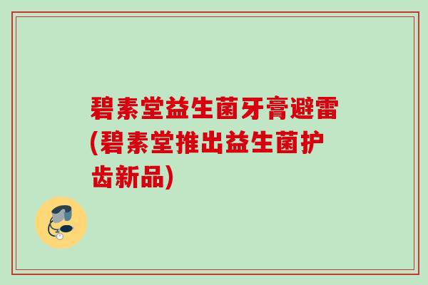 碧素堂益生菌牙膏避雷(碧素堂推出益生菌护齿新品) 碧素堂益生菌牙膏避雷(碧素堂推出益生菌护齿新品)