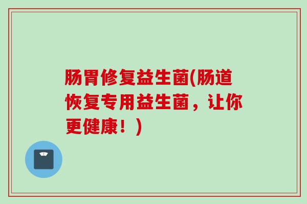 肠胃修复益生菌(肠道恢复专用益生菌,让你更健康!) 肠胃修复益生菌(肠道恢复专用益生菌,让你更健康!)