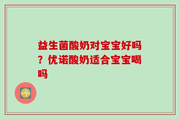 益生菌酸奶对宝宝好吗?优诺酸奶适合宝宝喝吗 益生菌酸奶对宝宝好吗?优诺酸奶适合宝宝喝吗