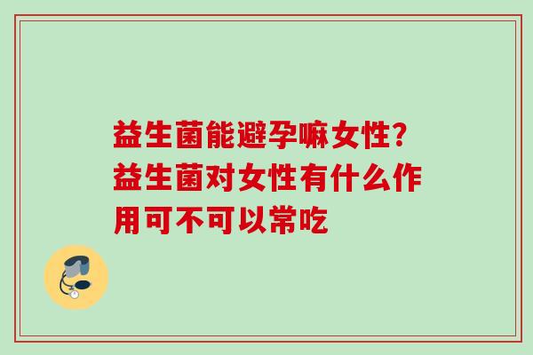 益生菌能避孕嘛女性?益生菌对女性有什么作用可不可以常吃 益生菌能避孕嘛女性?益生菌对女性有什么作用可不可以常吃