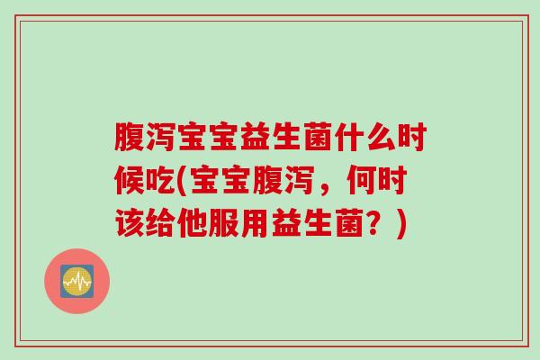 宝宝益生菌什么时候吃(宝宝,何时该给他服用益生菌?) 宝宝益生菌什么时候吃(宝宝,何时该给他服用益生菌?)