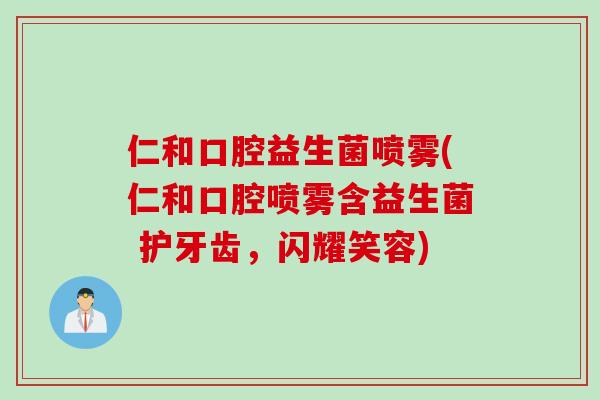 仁和口腔益生菌喷雾(仁和口腔喷雾含益生菌 护牙齿，闪耀笑容)