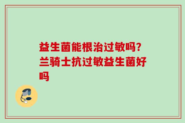 益生菌能根吗？兰骑士抗益生菌好吗