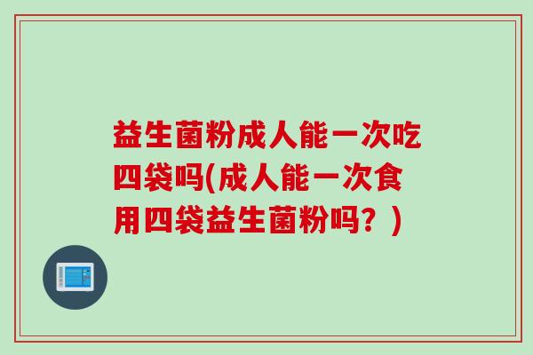 益生菌粉成人能一次吃四袋吗(成人能一次食用四袋益生菌粉吗?) 益生菌粉成人能一次吃四袋吗(成人能一次食用四袋益生菌粉吗?)