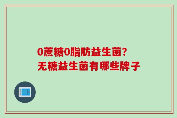 0蔗糖0脂肪益生菌?无糖益生菌有哪些牌子 0蔗糖0脂肪益生菌?无糖益生菌有哪些牌子