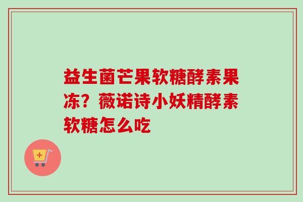 益生菌芒果软糖酵素果冻？薇诺诗小妖精酵素软糖怎么吃