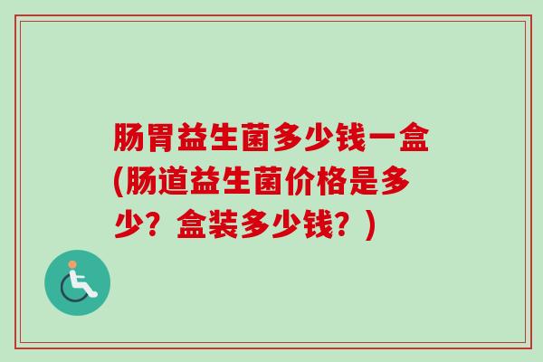 肠胃益生菌多少钱一盒(肠道益生菌价格是多少?盒装多少钱?) 肠胃益生菌多少钱一盒(肠道益生菌价格是多少?盒装多少钱?)