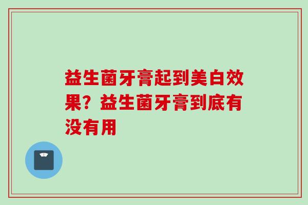 益生菌牙膏起到美白效果？益生菌牙膏到底有没有用