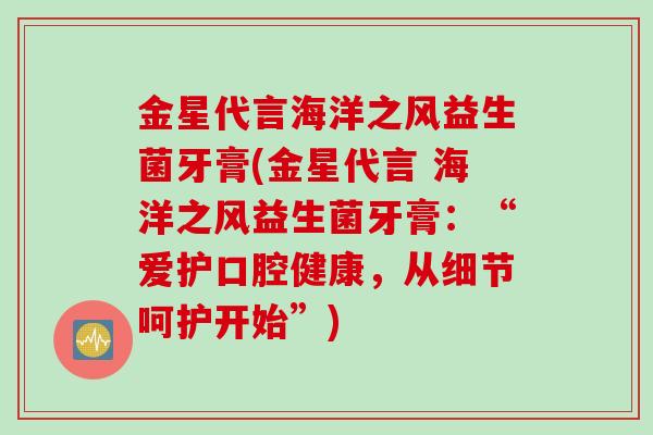 金星代言海洋之风益生菌牙膏(金星代言 海洋之风益生菌牙膏：“爱护口腔健康，从细节呵护开始”)