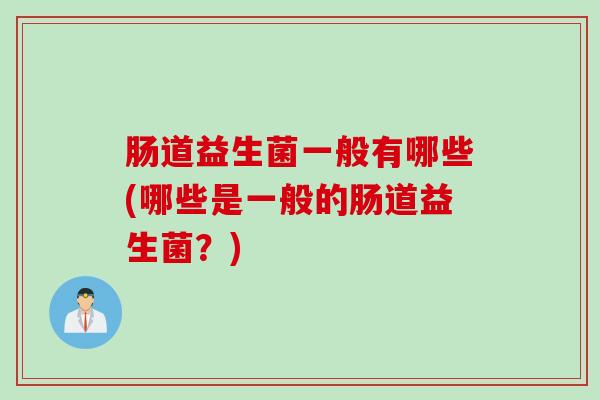 肠道益生菌一般有哪些(哪些是一般的肠道益生菌？)