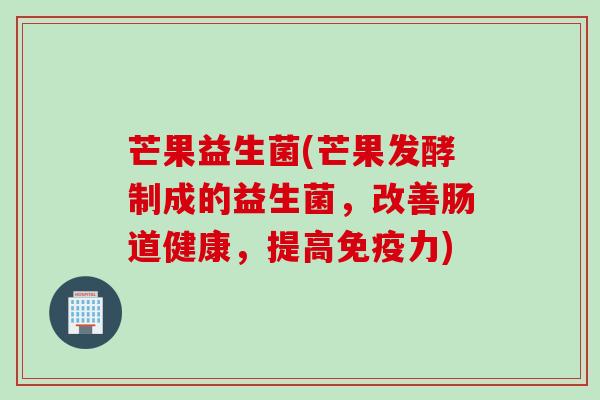 芒果益生菌(芒果发酵制成的益生菌，改善肠道健康，提高力)