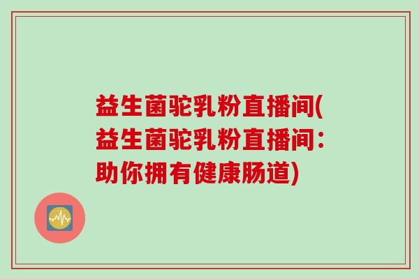 益生菌驼乳粉直播间(益生菌驼乳粉直播间：助你拥有健康肠道)