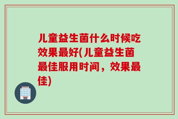 儿童益生菌什么时候吃效果好(儿童益生菌佳服用时间，效果佳)