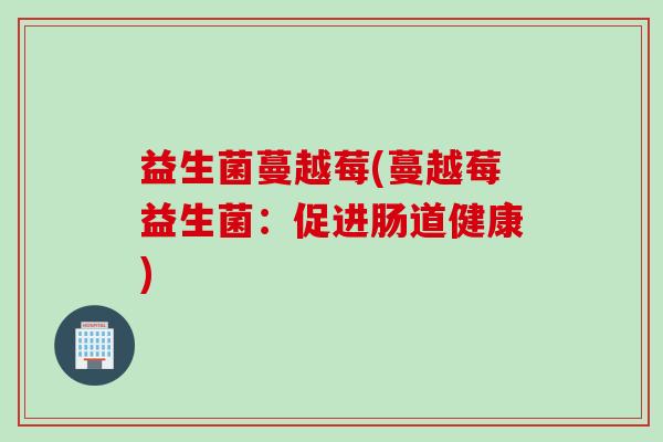 益生菌蔓越莓(蔓越莓益生菌：促进肠道健康)