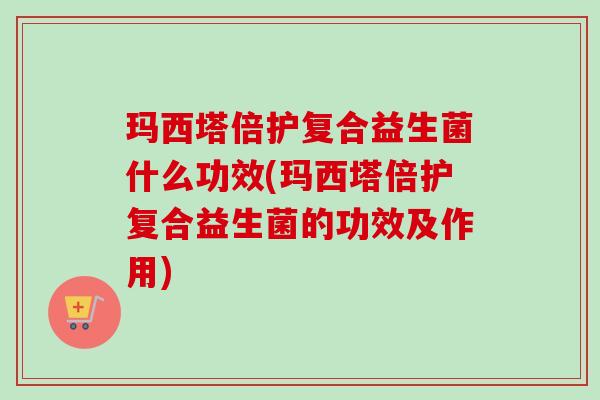 玛西塔倍护复合益生菌什么功效(玛西塔倍护复合益生菌的功效及作用)