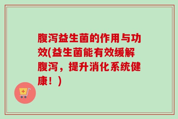 益生菌的作用与功效(益生菌能有效缓解，提升消化系统健康！)